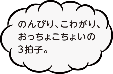 のんびり、こわがり、おっちょこちょいの3拍子。