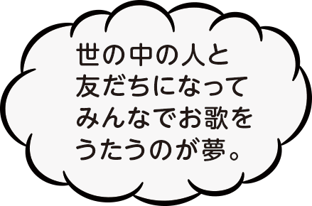世の中の人と友だちになってみんなでお歌を歌うのが夢。
